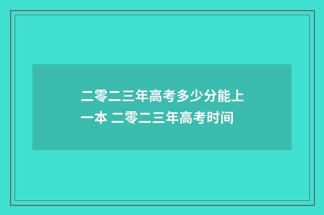二零二三年高考多少分能上一本 二零二三年高考时间