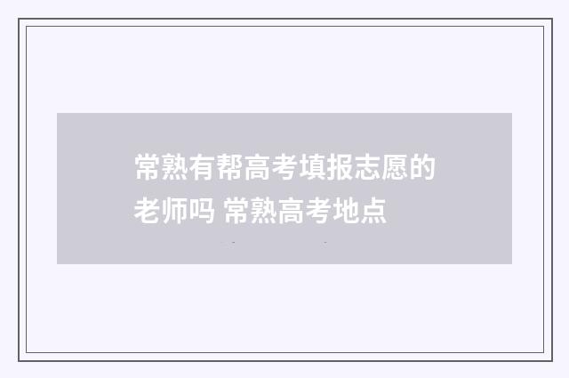 常熟有帮高考填报志愿的老师吗 常熟高考地点