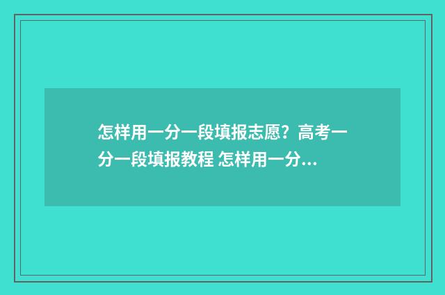 怎样用一分一段填报志愿？高考一分一段填报教程 怎样用一分一段写作文