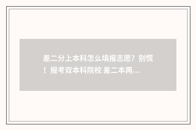 差二分上本科怎么填报志愿？别慌！报考双本科院校 差二本两分能上本科吗