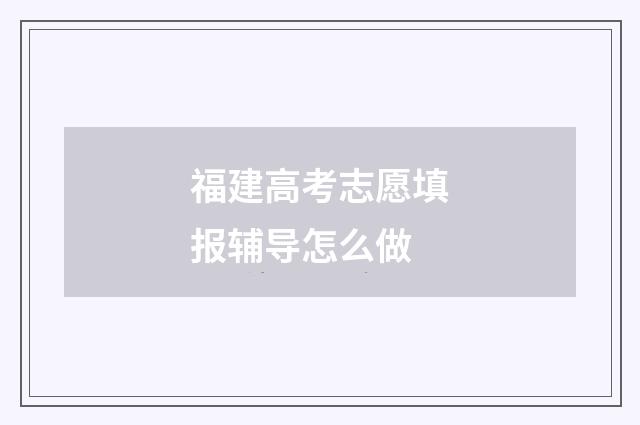 福建高考志愿填报辅导怎么做