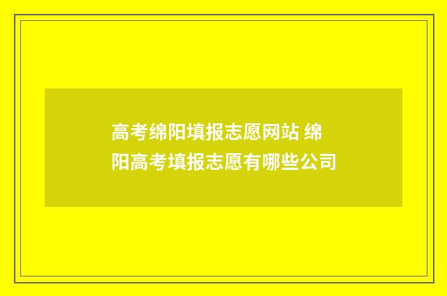 高考绵阳填报志愿网站 绵阳高考填报志愿有哪些公司