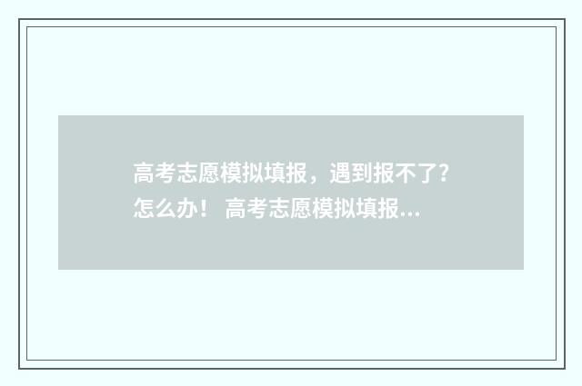 高考志愿模拟填报，遇到报不了？怎么办！ 高考志愿模拟填报系