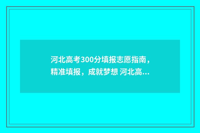 河北高考300分填报志愿指南，精准填报，成就梦想 河北高考3800名