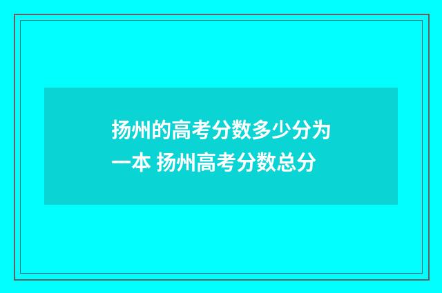 扬州的高考分数多少分为一本 扬州高考分数总分