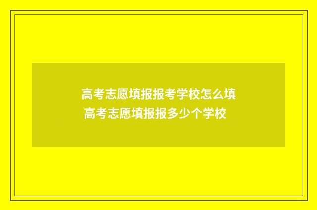 高考志愿填报报考学校怎么填 高考志愿填报报多少个学校
