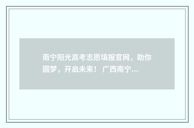 南宁阳光高考志愿填报官网，助你圆梦，开启未来！ 广西南宁高考志愿填报