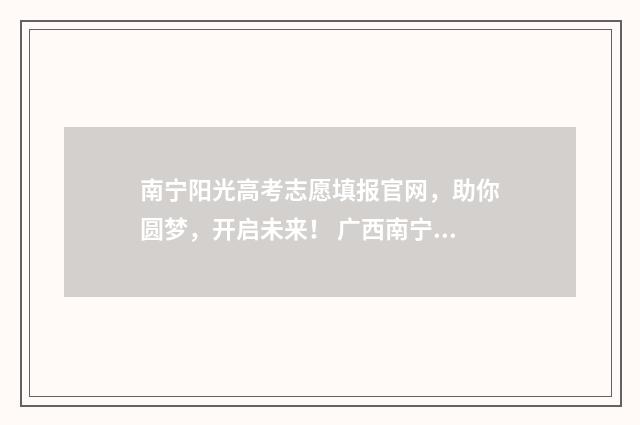 南宁阳光高考志愿填报官网，助你圆梦，开启未来！ 广西南宁高考志愿填报