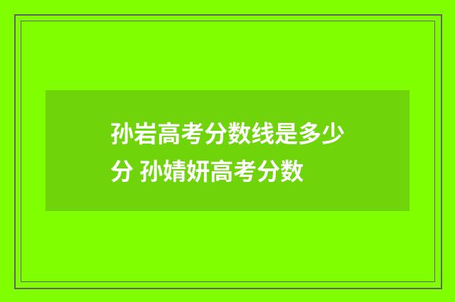 孙岩高考分数线是多少分 孙婧妍高考分数