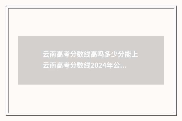 云南高考分数线高吗多少分能上 云南高考分数线2024年公布