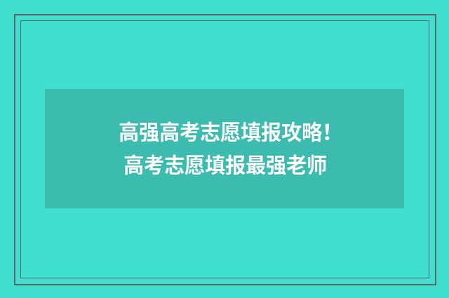 高强高考志愿填报攻略！ 高考志愿填报最强老师