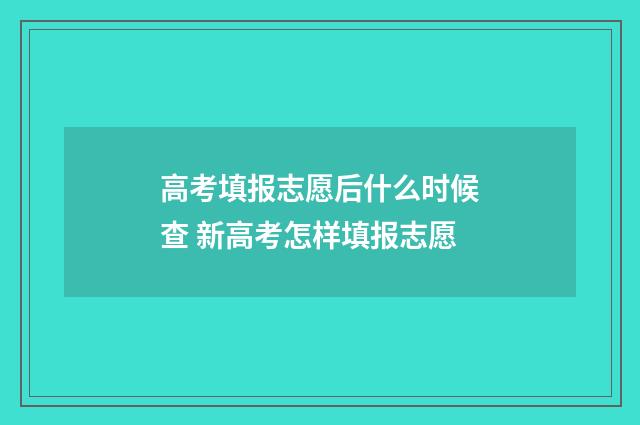 高考填报志愿后什么时候查 新高考怎样填报志愿
