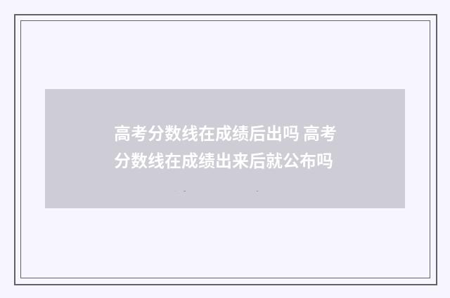 高考分数线在成绩后出吗 高考分数线在成绩出来后就公布吗