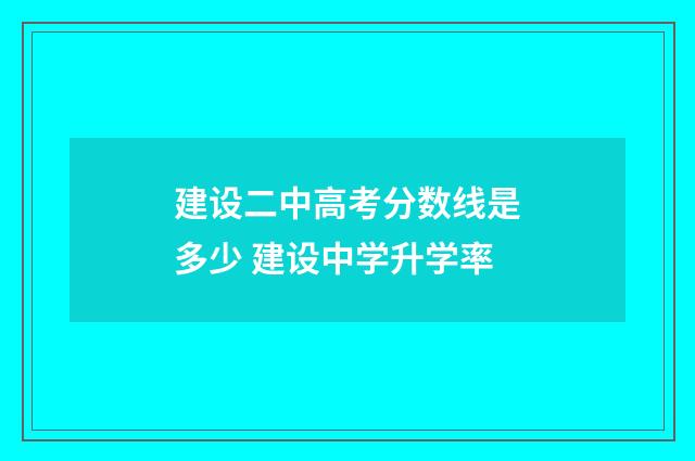 建设二中高考分数线是多少 建设中学升学率