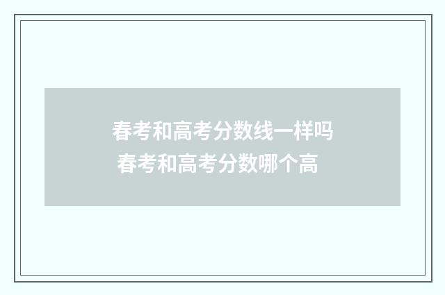 春考和高考分数线一样吗 春考和高考分数哪个高