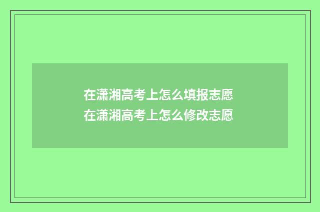 在潇湘高考上怎么填报志愿 在潇湘高考上怎么修改志愿