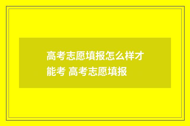 高考志愿填报怎么样才能考 高考志愿填报