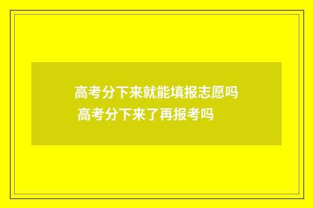高考分下来就能填报志愿吗 高考分下来了再报考吗