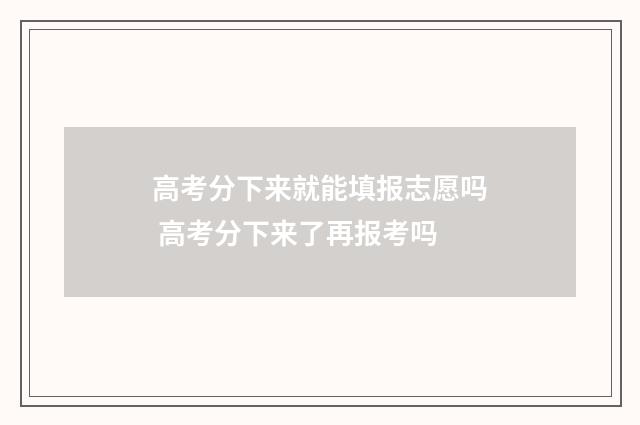 高考分下来就能填报志愿吗 高考分下来了再报考吗
