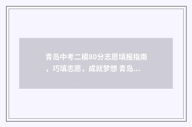 青岛中考二模80分志愿填报指南，巧填志愿，成就梦想 青岛中考二模考试难吗