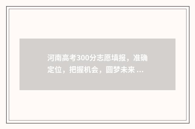 河南高考300分志愿填报，准确定位，把握机会，圆梦未来 河南高考分数线300多分上什么学校