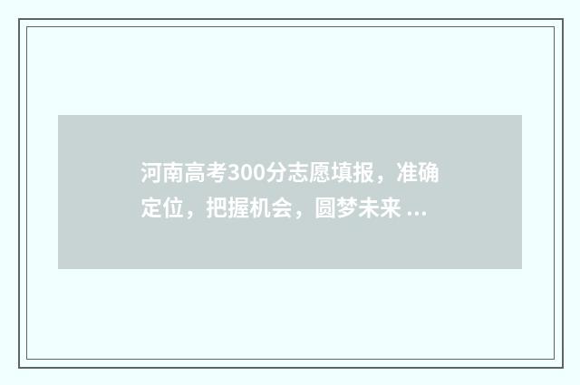 河南高考300分志愿填报，准确定位，把握机会，圆梦未来 河南高考分数线300多分上什么学校