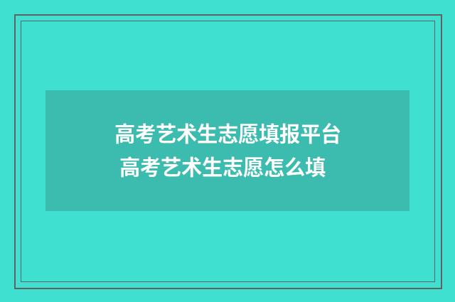 高考艺术生志愿填报平台 高考艺术生志愿怎么填