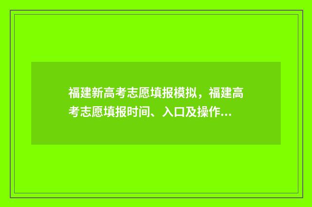 福建新高考志愿填报模拟，福建高考志愿填报时间、入口及操作指南 福建新高考志愿填报