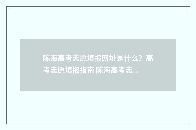 陈海高考志愿填报网址是什么？高考志愿填报指南 陈海高考志愿填错了