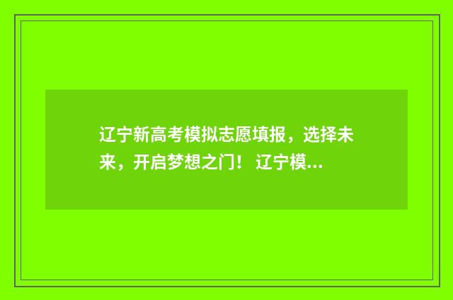 辽宁新高考模拟志愿填报，选择未来，开启梦想之门！ 辽宁模拟高考分数线