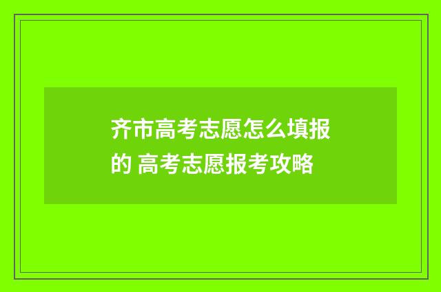 齐市高考志愿怎么填报的 高考志愿报考攻略