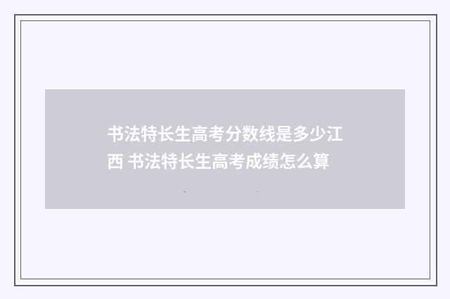 书法特长生高考分数线是多少江西 书法特长生高考成绩怎么算