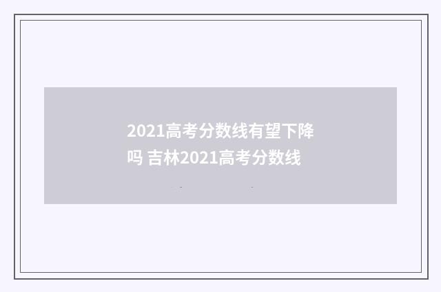 2021高考分数线有望下降吗 吉林2021高考分数线