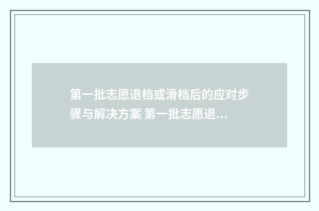 第一批志愿退档或滑档后的应对步骤与解决方案 第一批志愿退档怎么办