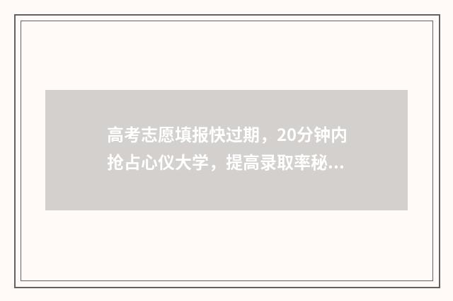 高考志愿填报快过期，20分钟内抢占心仪大学，提高录取率秘诀公开 高考志愿填报快速入门知识库