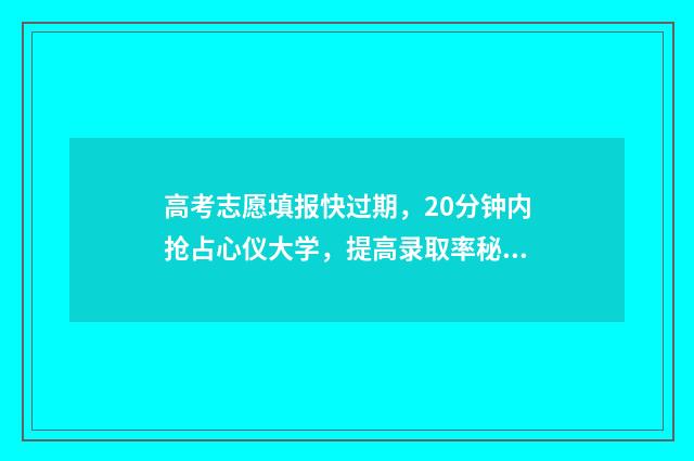 高考志愿填报快过期，20分钟内抢占心仪大学，提高录取率秘诀公开 高考志愿填报快速入门知识库