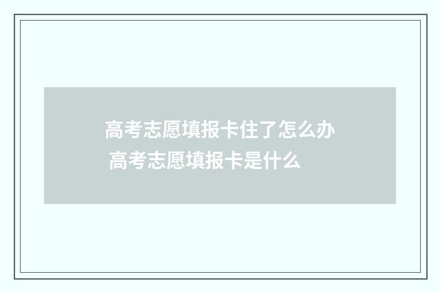 高考志愿填报卡住了怎么办 高考志愿填报卡是什么