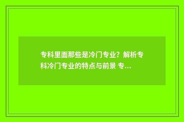 专科里面那些是冷门专业？解析专科冷门专业的特点与前景 专科里面有哪些专业