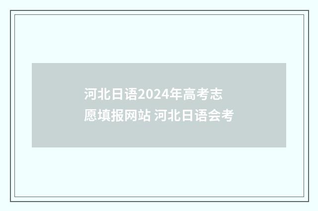 河北日语2024年高考志愿填报网站 河北日语会考