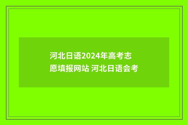 河北日语2024年高考志愿填报网站 河北日语会考