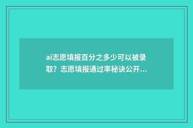 ai志愿填报百分之多少可以被录取?志愿填报通过率秘诀公开! ai填志愿填报
