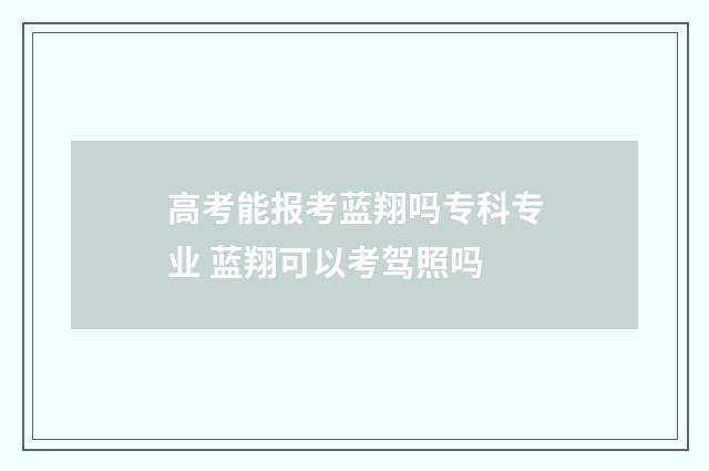高考能报考蓝翔吗专科专业 蓝翔可以考驾照吗