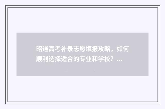 昭通高考补录志愿填报攻略，如何顺利选择适合的专业和学校？ 云南普通高考补录志愿系统