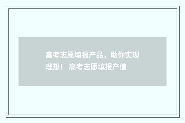 高考志愿填报产品，助你实现理想！ 高考志愿填报产值
