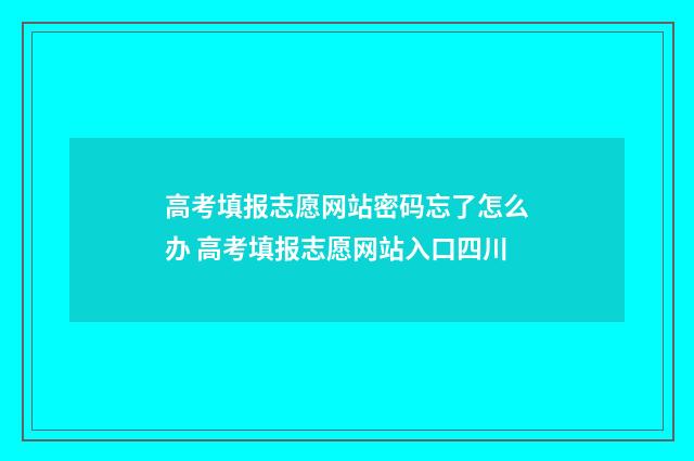 高考填报志愿网站密码忘了怎么办 高考填报志愿网站入口四川