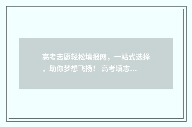 高考志愿轻松填报网，一站式选择，助你梦想飞扬！ 高考填志愿攻略