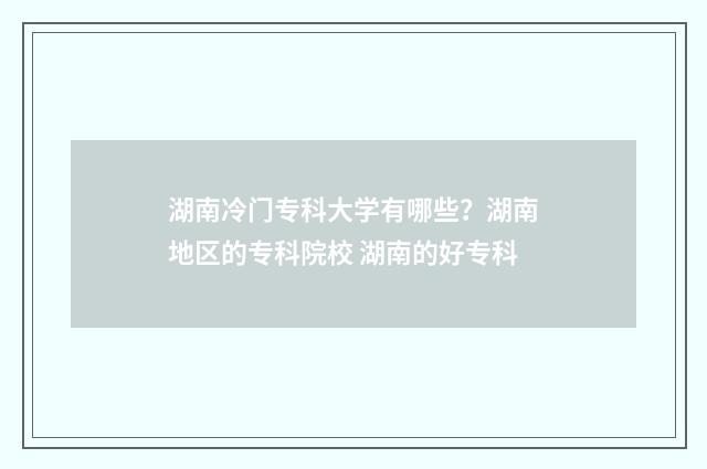 湖南冷门专科大学有哪些？湖南地区的专科院校 湖南的好专科