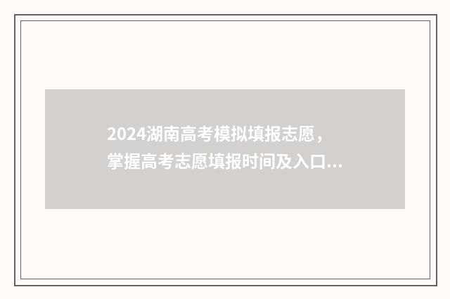 2024湖南高考模拟填报志愿，掌握高考志愿填报时间及入口 2024湖南高考模拟志愿填报