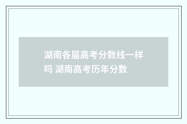 湖南各届高考分数线一样吗 湖南高考历年分数