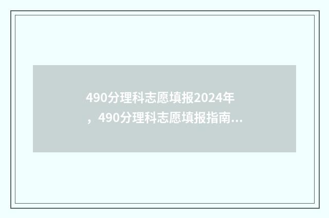 490分理科志愿填报2024年，490分理科志愿填报指南 理科生高考490分大学